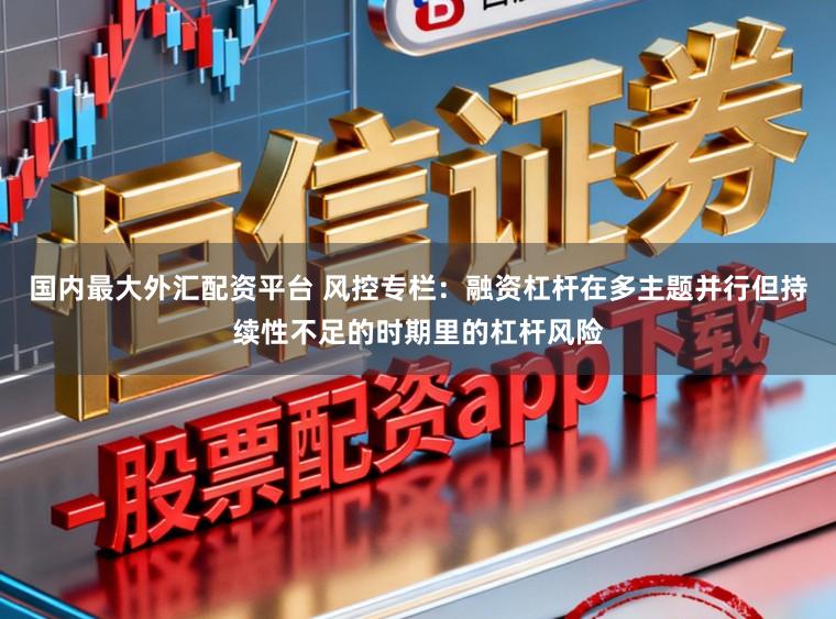 国内最大外汇配资平台 风控专栏：融资杠杆在多主题并行但持续性不足的时期里的杠杆风险