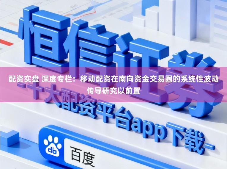 配资实盘 深度专栏：移动配资在南向资金交易圈的系统性波动传导研究以前置