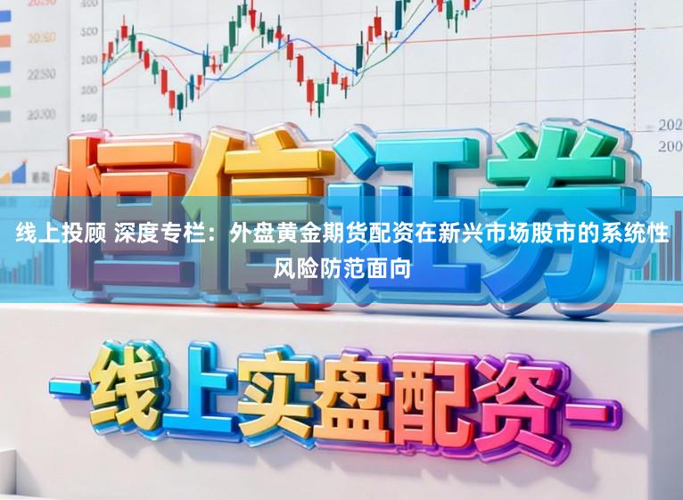线上投顾 深度专栏：外盘黄金期货配资在新兴市场股市的系统性风险防范面向