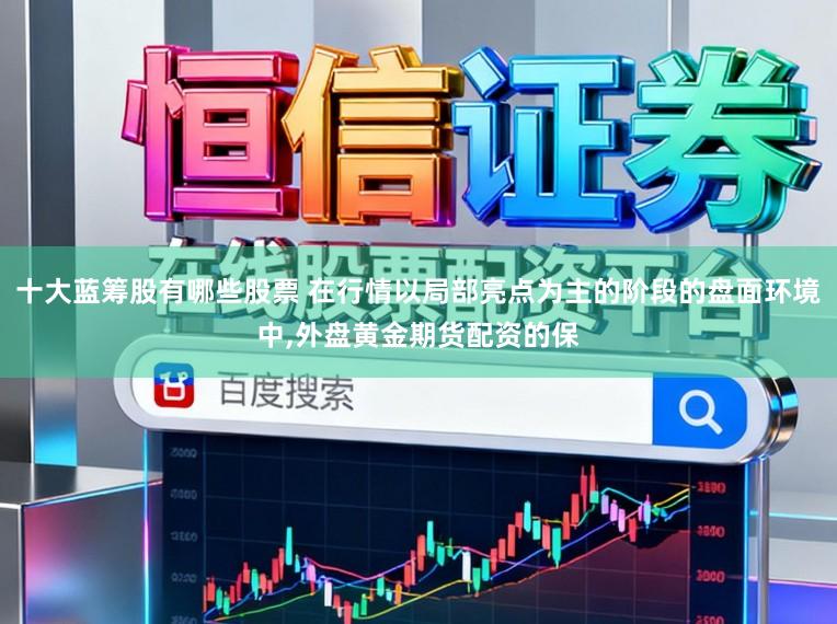 十大蓝筹股有哪些股票 在行情以局部亮点为主的阶段的盘面环境中,外盘黄金期货配资的保