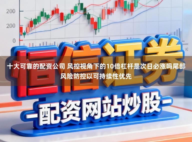 十大可靠的配资公司 风控视角下的10倍杠杆是次日必涨吗尾部风险防控以可持续性优先