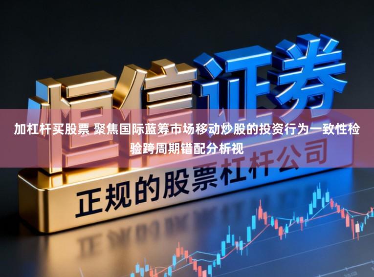 加杠杆买股票 聚焦国际蓝筹市场移动炒股的投资行为一致性检验跨周期错配分析视