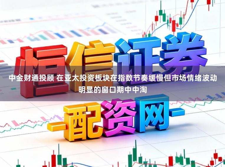 中金财通投顾 在亚太投资板块在指数节奏缓慢但市场情绪波动明显的窗口期中中淘