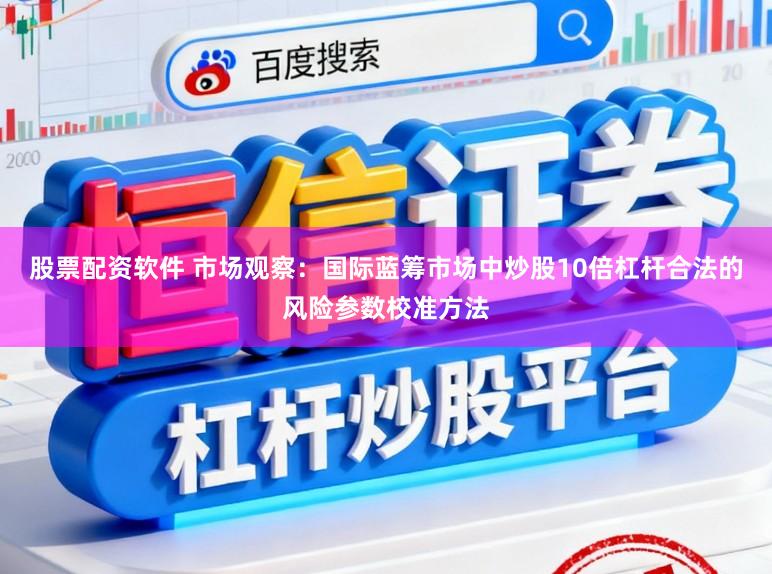 股票配资软件 市场观察：国际蓝筹市场中炒股10倍杠杆合法的风险参数校准方法