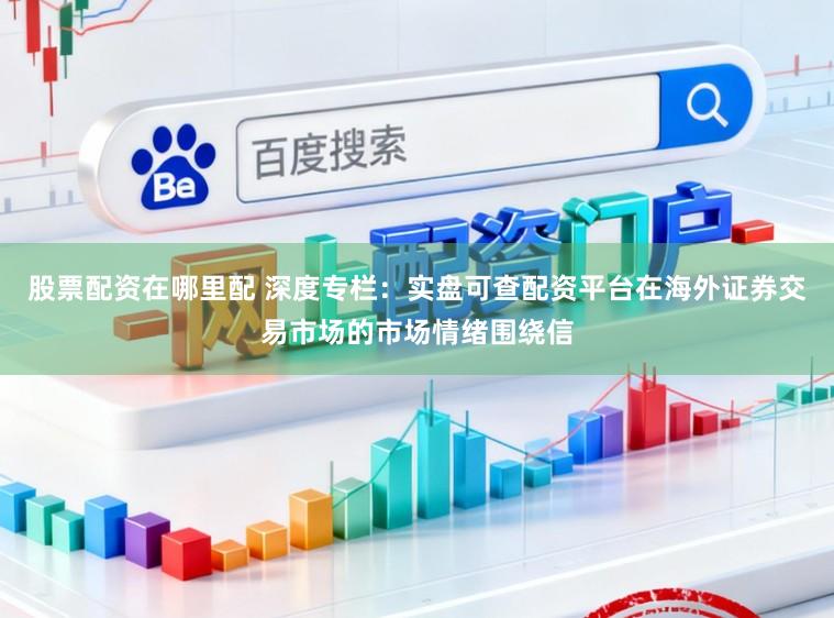 股票配资在哪里配 深度专栏：实盘可查配资平台在海外证券交易市场的市场情绪围绕信