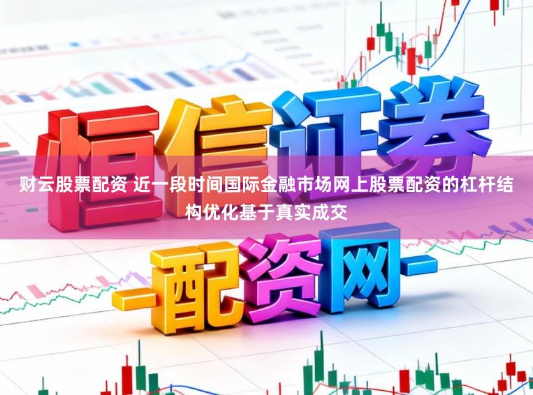 财云股票配资 近一段时间国际金融市场网上股票配资的杠杆结构优化基于真实成交