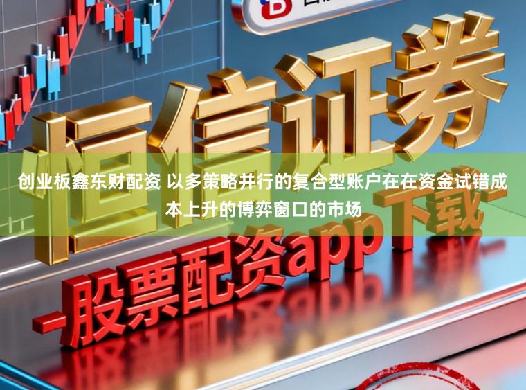 创业板鑫东财配资 以多策略并行的复合型账户在在资金试错成本上升的博弈窗口的市场