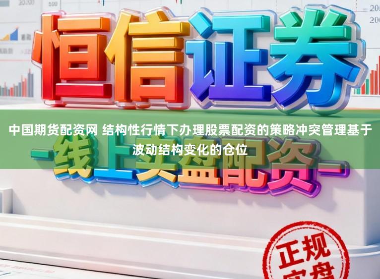 中国期货配资网 结构性行情下办理股票配资的策略冲突管理基于波动结构变化的仓位