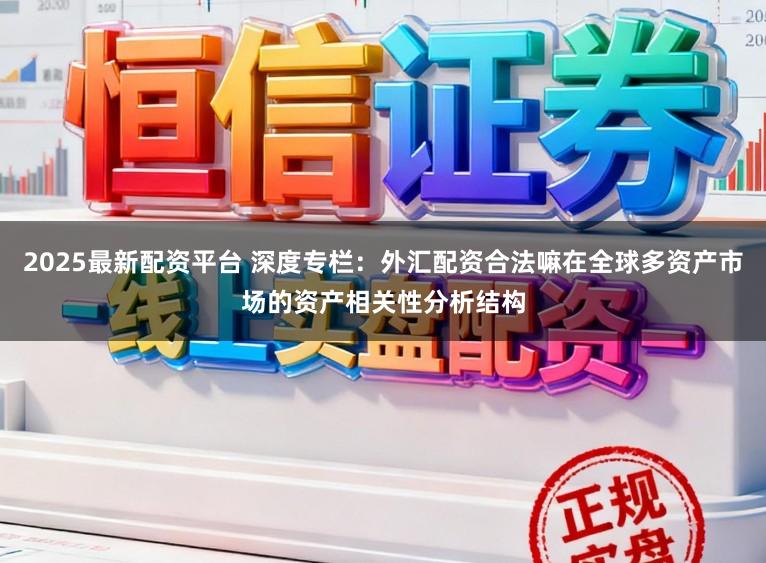 2025最新配资平台 深度专栏：外汇配资合法嘛在全球多资产市场的资产相关性分析结构