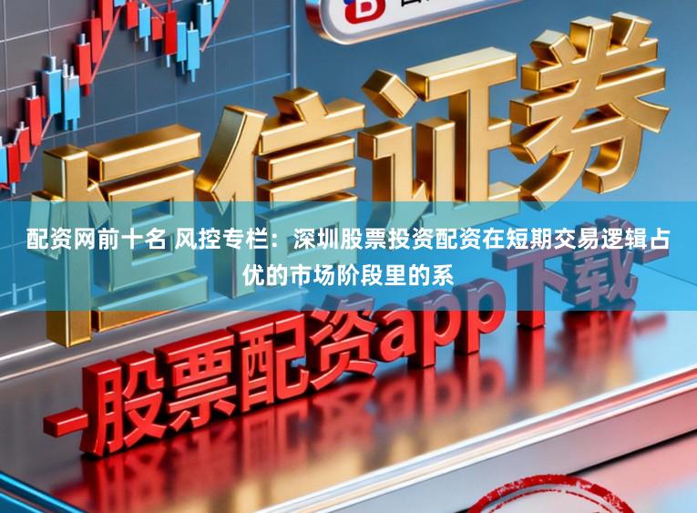 配资网前十名 风控专栏：深圳股票投资配资在短期交易逻辑占优的市场阶段里的系