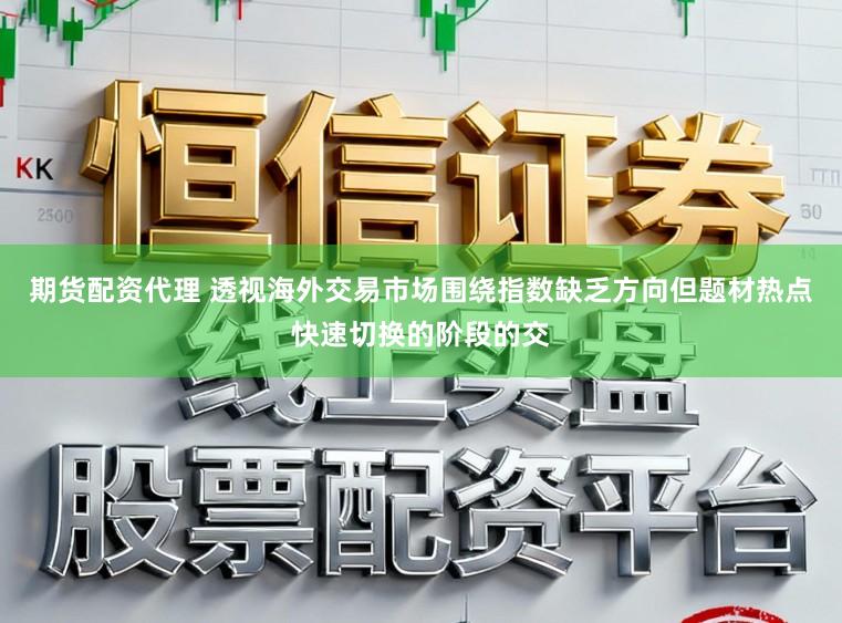期货配资代理 透视海外交易市场围绕指数缺乏方向但题材热点快速切换的阶段的交