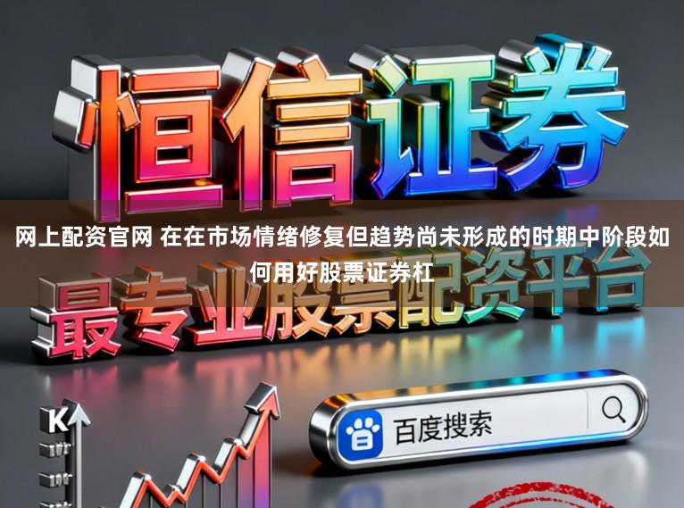 网上配资官网 在在市场情绪修复但趋势尚未形成的时期中阶段如何用好股票证券杠