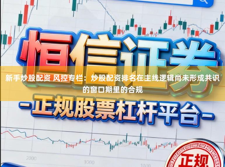 新手炒股配资 风控专栏：炒股配资排名在主线逻辑尚未形成共识的窗口期里的合规