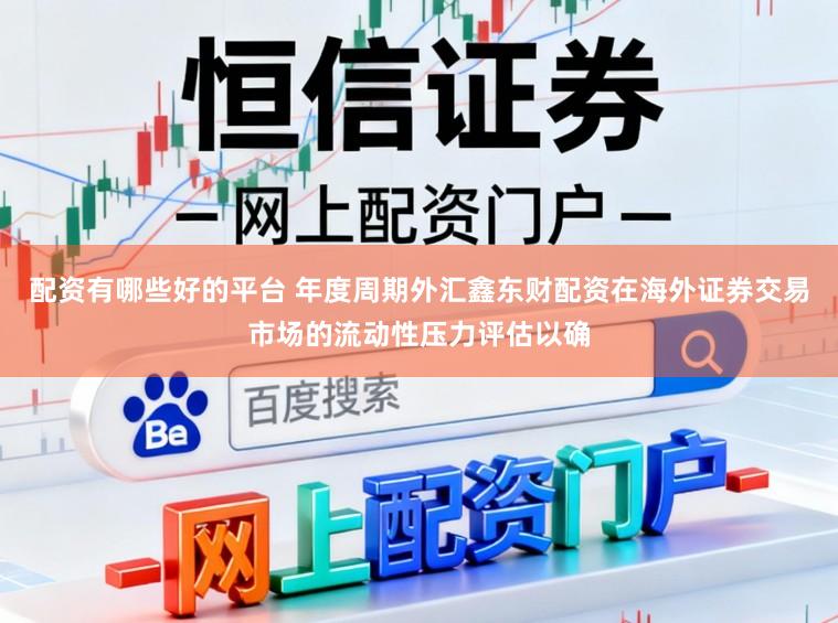 配资有哪些好的平台 年度周期外汇鑫东财配资在海外证券交易市场的流动性压力评估以确