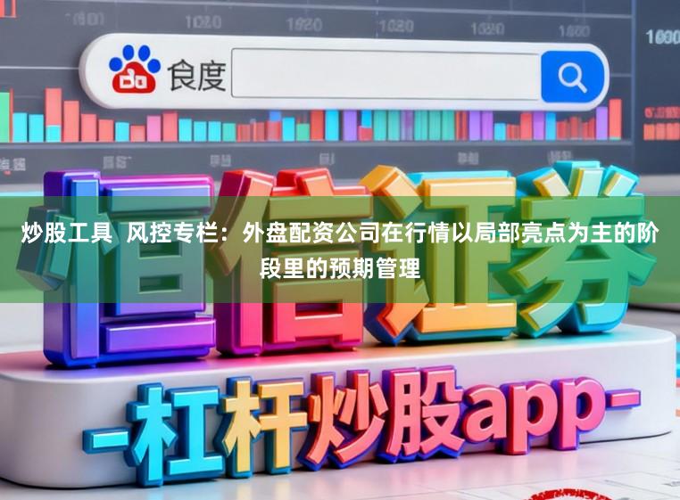 炒股工具  风控专栏：外盘配资公司在行情以局部亮点为主的阶段里的预期管理