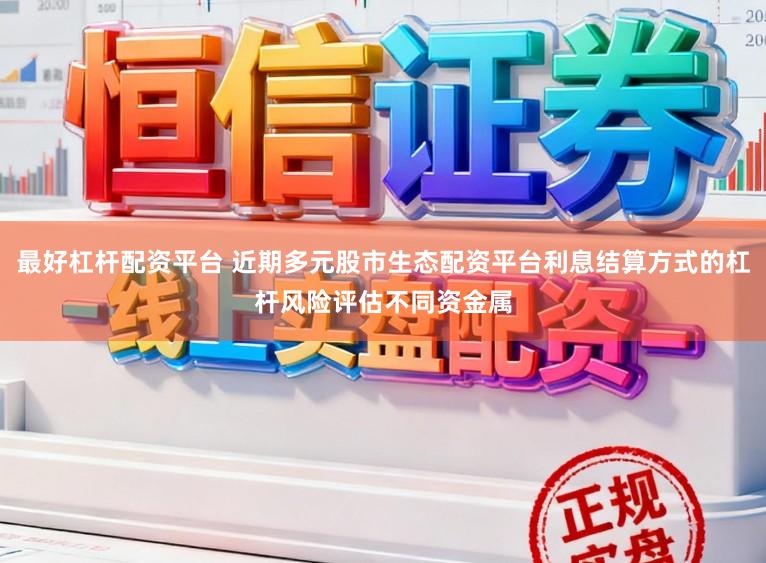 最好杠杆配资平台 近期多元股市生态配资平台利息结算方式的杠杆风险评估不同资金属