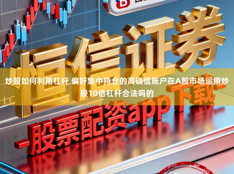 炒股如何利用杠杆 偏好集中持仓的高确信账户在A股市场运用炒股10倍杠杆合法吗的