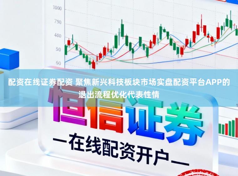 配资在线证券配资 聚焦新兴科技板块市场实盘配资平台APP的退出流程优化代表性情
