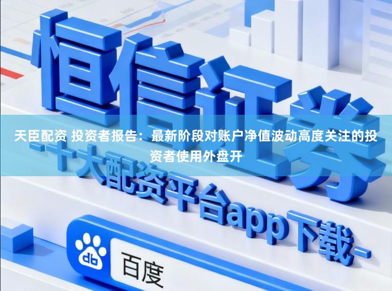 天臣配资 投资者报告:最新阶段对账户净值波动高度关注的投资者使用外盘开