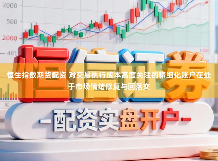 恒生指数期货配资 对交易执行成本高度关注的精细化账户在处于市场情绪修复与回落交