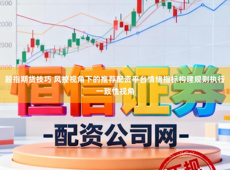 股指期货技巧 风控视角下的推荐配资平台情绪指标构建规则执行一致性视角