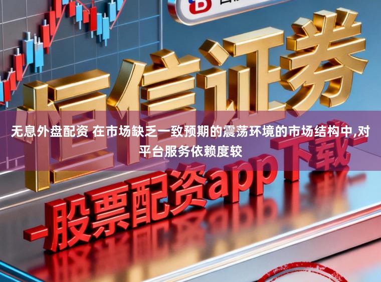 无息外盘配资 在市场缺乏一致预期的震荡环境的市场结构中,对平台服务依赖度较
