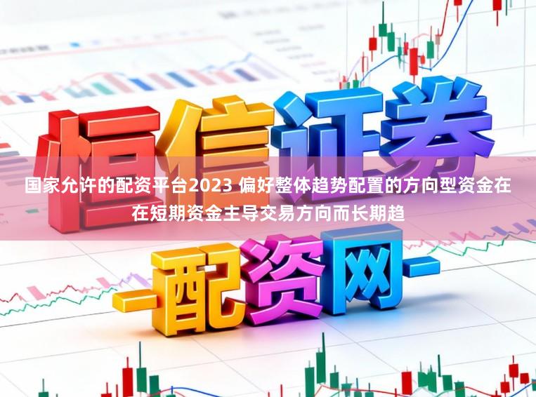 国家允许的配资平台2023 偏好整体趋势配置的方向型资金在在短期资金主导交易方向而长期趋