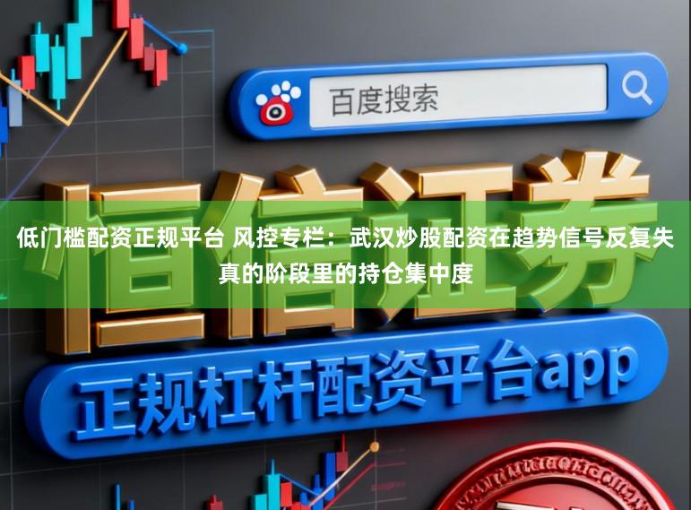 低门槛配资正规平台 风控专栏：武汉炒股配资在趋势信号反复失真的阶段里的持仓集中度