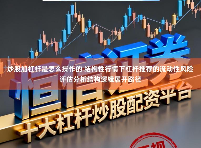 炒股加杠杆是怎么操作的 结构性行情下杠杆推荐的流动性风险评估分析结构逻辑展开路径