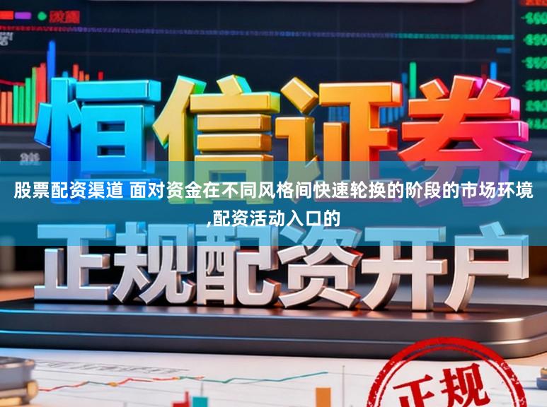 股票配资渠道 面对资金在不同风格间快速轮换的阶段的市场环境,配资活动入口的