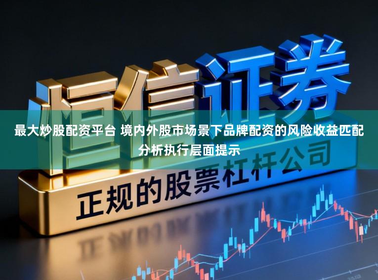 最大炒股配资平台 境内外股市场景下品牌配资的风险收益匹配分析执行层面提示