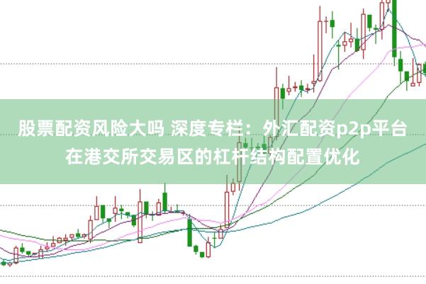 股票配资风险大吗 深度专栏：外汇配资p2p平台在港交所交易区的杠杆结构配置优化