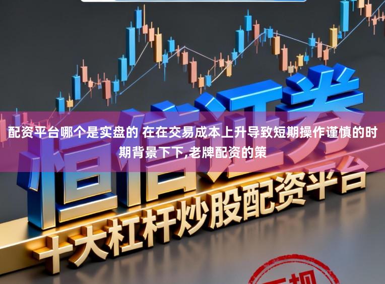 配资平台哪个是实盘的 在在交易成本上升导致短期操作谨慎的时期背景下下，老牌配资的策