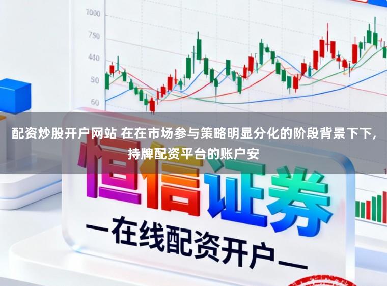 配资炒股开户网站 在在市场参与策略明显分化的阶段背景下下，持牌配资平台的账户安