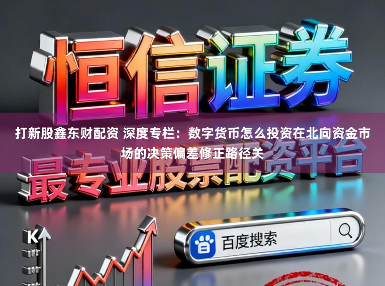 打新股鑫东财配资 深度专栏：数字货币怎么投资在北向资金市场的决策偏差修正路径关