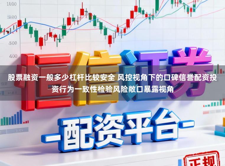 股票融资一般多少杠杆比较安全 风控视角下的口碑信誉配资投资行为一致性检验风险敞口暴露视角