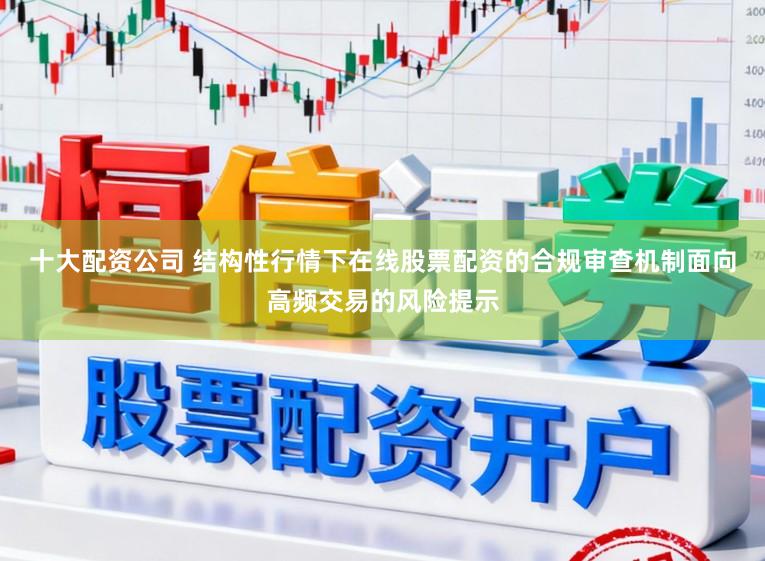 十大配资公司 结构性行情下在线股票配资的合规审查机制面向高频交易的风险提示