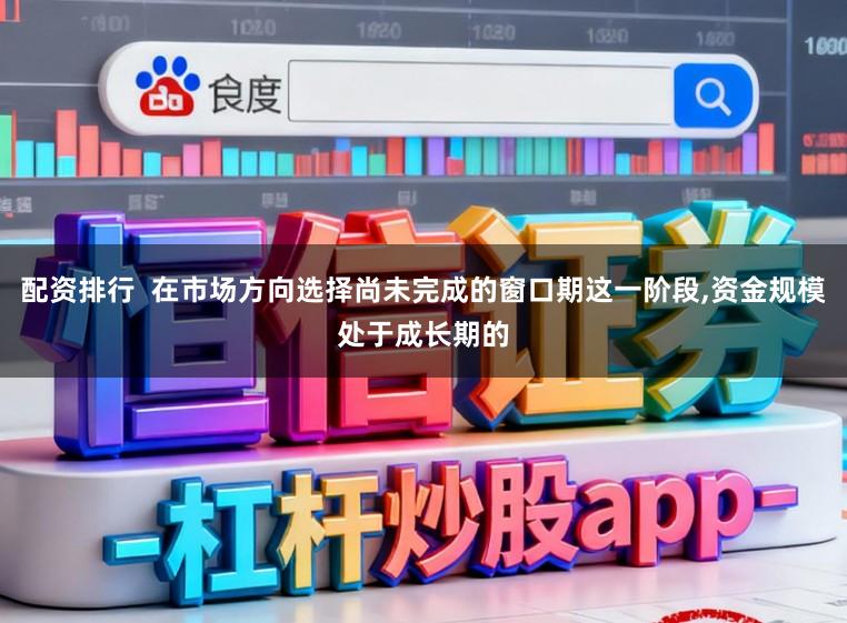 配资排行  在市场方向选择尚未完成的窗口期这一阶段,资金规模处于成长期的