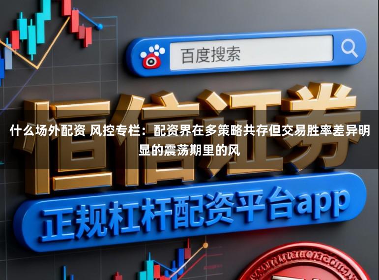 什么场外配资 风控专栏：配资界在多策略共存但交易胜率差异明显的震荡期里的风