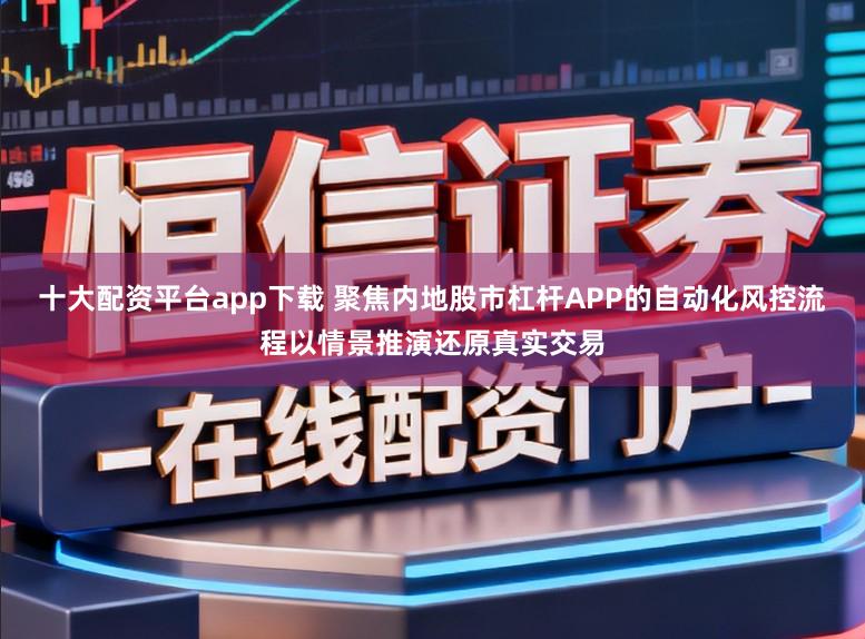 十大配资平台app下载 聚焦内地股市杠杆APP的自动化风控流程以情景推演还原真实交易