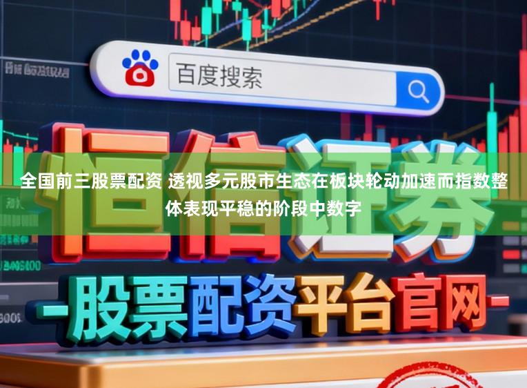全国前三股票配资 透视多元股市生态在板块轮动加速而指数整体表现平稳的阶段中数字
