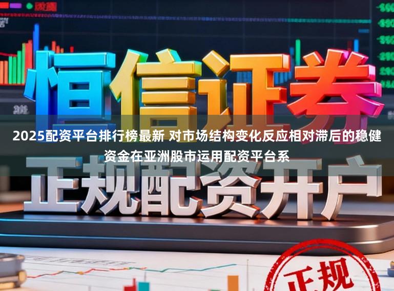2025配资平台排行榜最新 对市场结构变化反应相对滞后的稳健资金在亚洲股市运用配资平台系