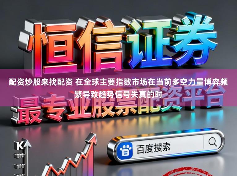 配资炒股来找配资 在全球主要指数市场在当前多空力量博弈频繁导致趋势信号失真的时