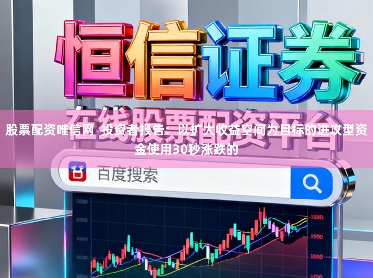 股票配资唯信网  投资者报告：以扩大收益空间为目标的进攻型资金使用30秒涨跌的