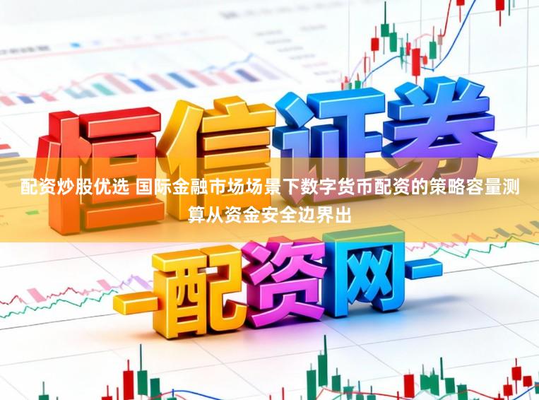 配资炒股优选 国际金融市场场景下数字货币配资的策略容量测算从资金安全边界出