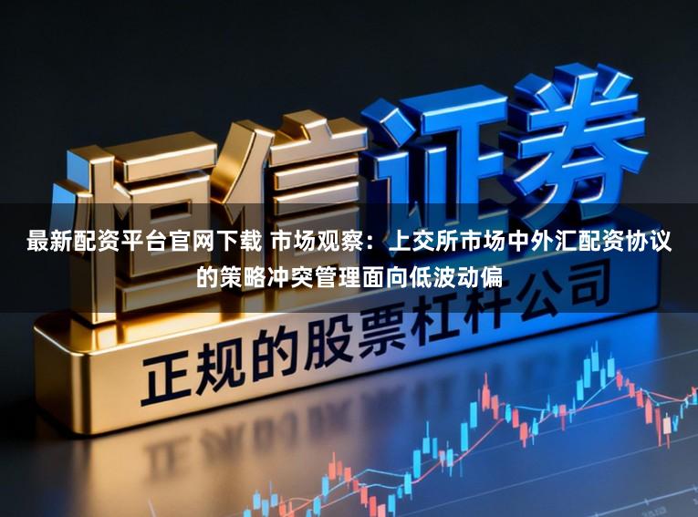 最新配资平台官网下载 市场观察：上交所市场中外汇配资协议的策略冲突管理面向低波动偏