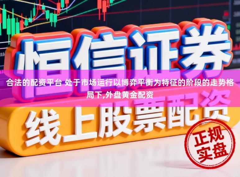 合法的配资平台 处于市场运行以博弈平衡为特征的阶段的走势格局下,外盘黄金配资