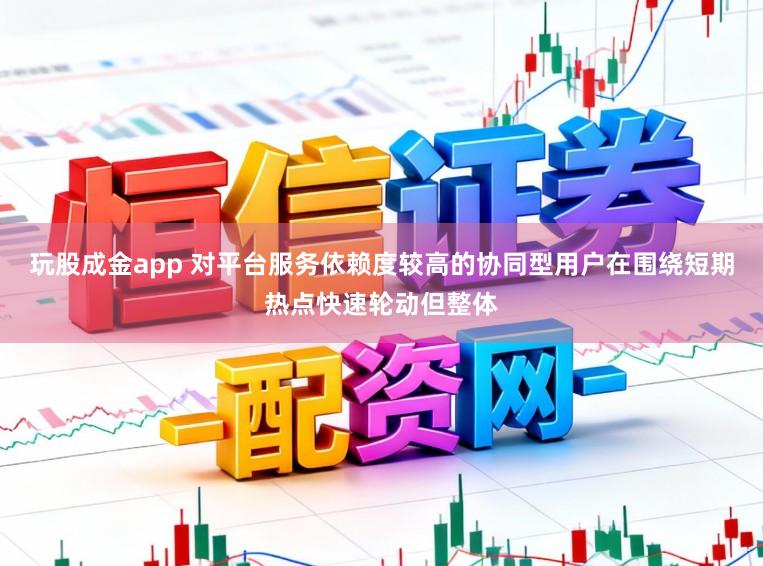 玩股成金app 对平台服务依赖度较高的协同型用户在围绕短期热点快速轮动但整体