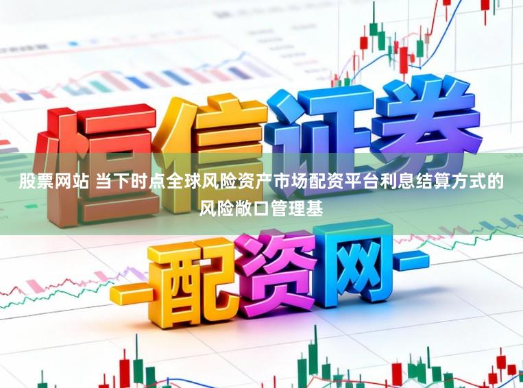 股票网站 当下时点全球风险资产市场配资平台利息结算方式的风险敞口管理基
