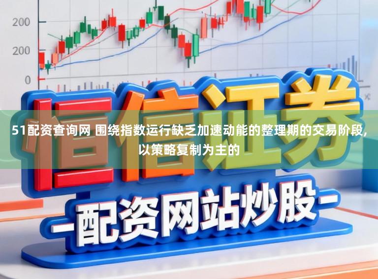 51配资查询网 围绕指数运行缺乏加速动能的整理期的交易阶段,以策略复制为主的